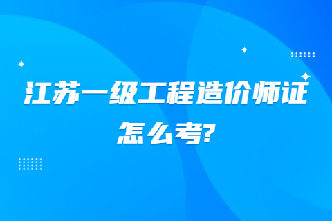 江苏一级工程造价师证怎么考?