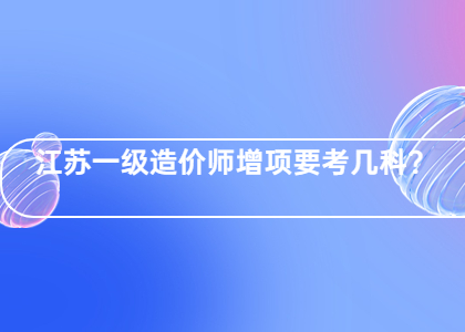 江苏一级造价师增项要考几科