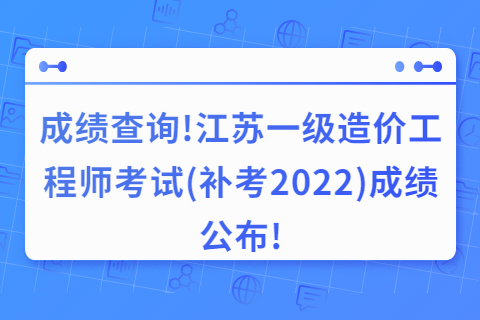 成绩查询!江苏一级造价工程师考试(补考2022)成绩公布!