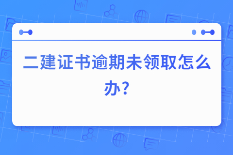 二建证书逾期未领取怎么办?