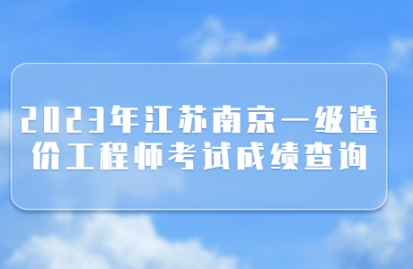 2023年江苏南京一级造价工程师考试成绩查询