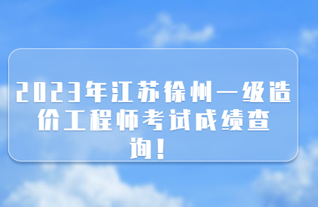 2023年江苏徐州一级造价工程师考试成绩查询！