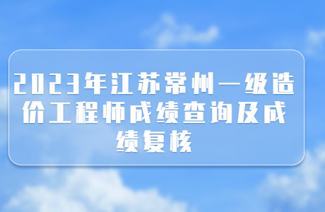 2023年江苏常州一级造价工程师成绩查询及成绩复核