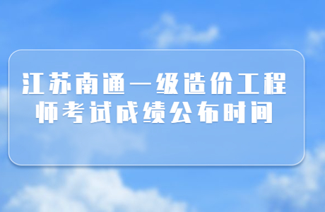 江苏南通一级造价工程师考试成绩公布时间