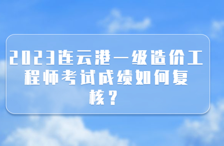 2023连云港一级造价工程师考试成绩如何复核？