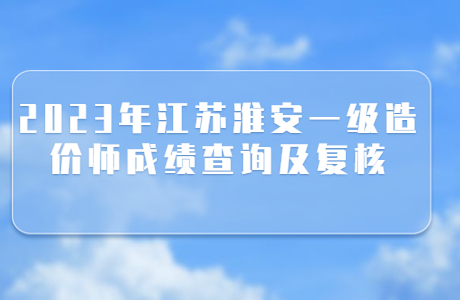 2023年江苏淮安一级造价师成绩查询及复核