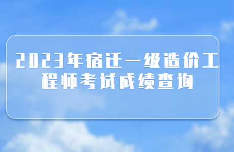 2023年江苏宿迁一级造价工程师成绩查询