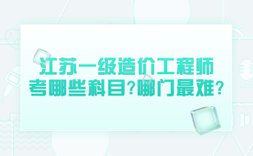 江苏一级造价工程师考哪些科目?哪门最难?