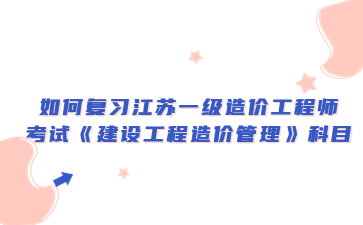 如何复习江苏一级造价工程师考试《建设工程造价管理》科目?